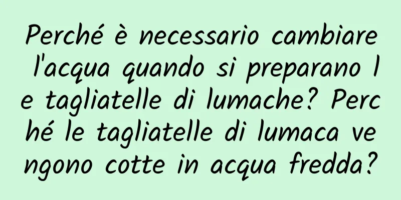 Perché è necessario cambiare l'acqua quando si preparano le tagliatelle di lumache? Perché le tagliatelle di lumaca vengono cotte in acqua fredda?
