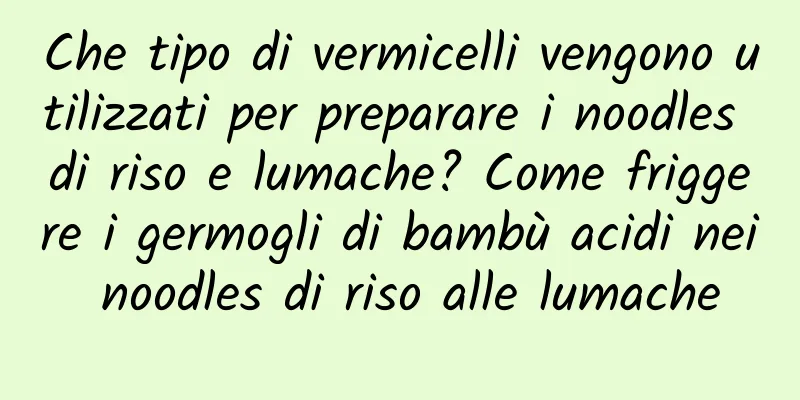 Che tipo di vermicelli vengono utilizzati per preparare i noodles di riso e lumache? Come friggere i germogli di bambù acidi nei noodles di riso alle lumache