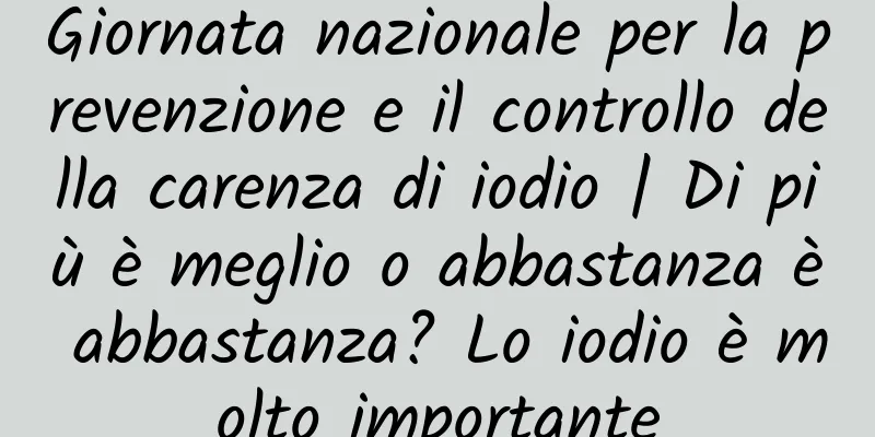 Giornata nazionale per la prevenzione e il controllo della carenza di iodio | Di più è meglio o abbastanza è abbastanza? Lo iodio è molto importante