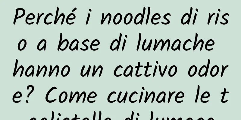 Perché i noodles di riso a base di lumache hanno un cattivo odore? Come cucinare le tagliatelle di lumaca