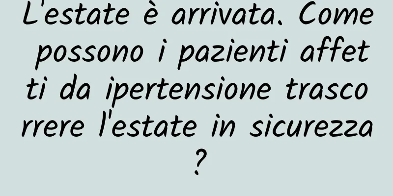 L'estate è arrivata. Come possono i pazienti affetti da ipertensione trascorrere l'estate in sicurezza?