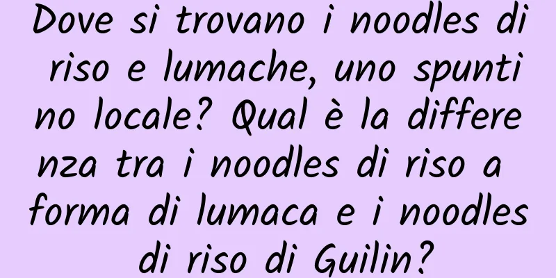 Dove si trovano i noodles di riso e lumache, uno spuntino locale? Qual è la differenza tra i noodles di riso a forma di lumaca e i noodles di riso di Guilin?