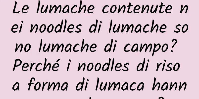Le lumache contenute nei noodles di lumache sono lumache di campo? Perché i noodles di riso a forma di lumaca hanno un odore aspro?