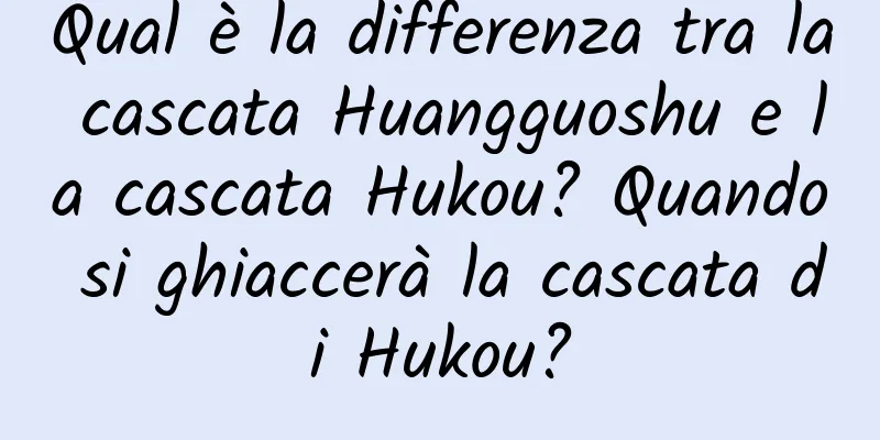 Qual è la differenza tra la cascata Huangguoshu e la cascata Hukou? Quando si ghiaccerà la cascata di Hukou?
