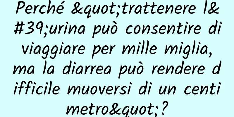 Perché "trattenere l'urina può consentire di viaggiare per mille miglia, ma la diarrea può rendere difficile muoversi di un centimetro"?