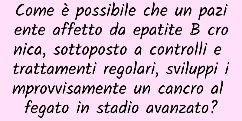 Come è possibile che un paziente affetto da epatite B cronica, sottoposto a controlli e trattamenti regolari, sviluppi improvvisamente un cancro al fegato in stadio avanzato?