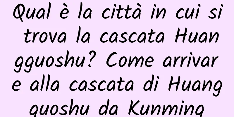 Qual è la città in cui si trova la cascata Huangguoshu? Come arrivare alla cascata di Huangguoshu da Kunming