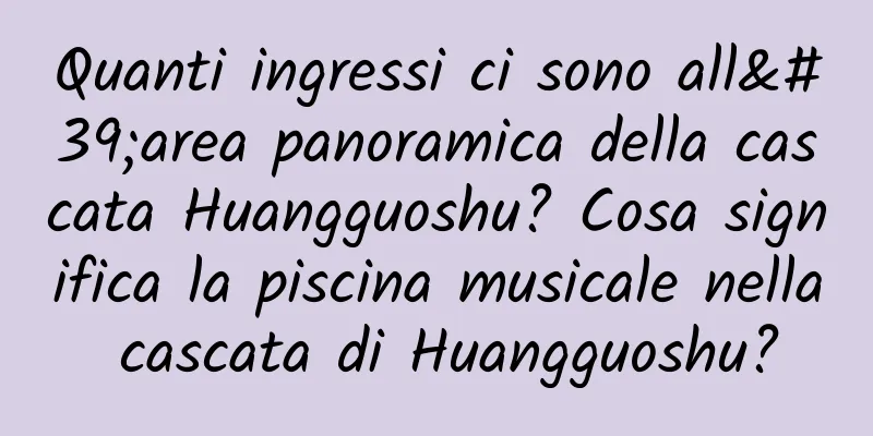 Quanti ingressi ci sono all'area panoramica della cascata Huangguoshu? Cosa significa la piscina musicale nella cascata di Huangguoshu?