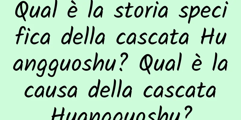Qual è la storia specifica della cascata Huangguoshu? Qual è la causa della cascata Huangguoshu?
