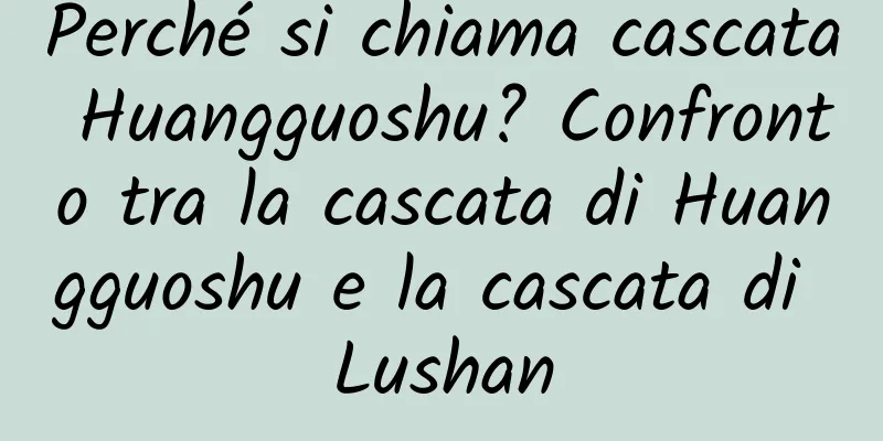 Perché si chiama cascata Huangguoshu? Confronto tra la cascata di Huangguoshu e la cascata di Lushan