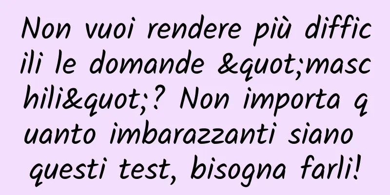 Non vuoi rendere più difficili le domande "maschili"? Non importa quanto imbarazzanti siano questi test, bisogna farli!