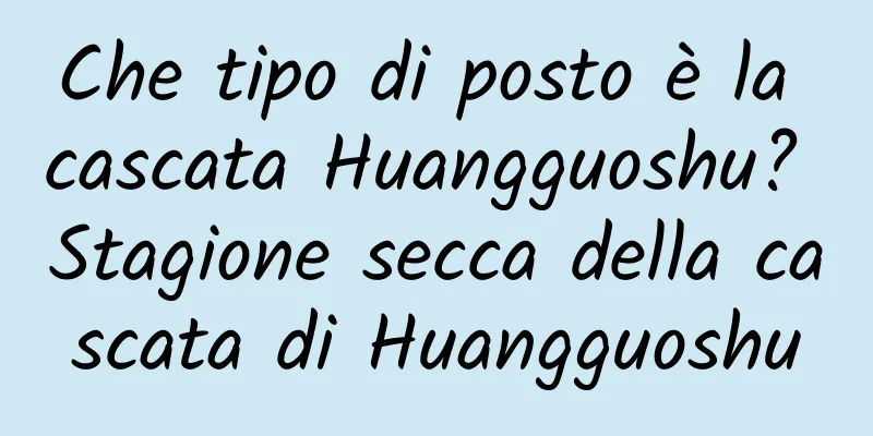 Che tipo di posto è la cascata Huangguoshu? Stagione secca della cascata di Huangguoshu