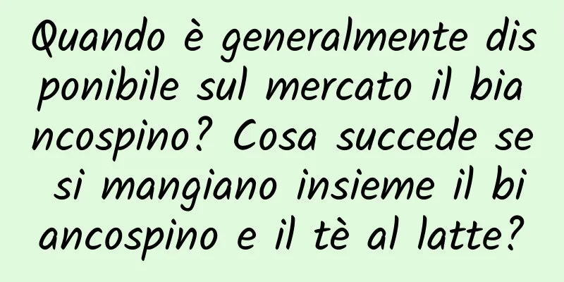 Quando è generalmente disponibile sul mercato il biancospino? Cosa succede se si mangiano insieme il biancospino e il tè al latte?