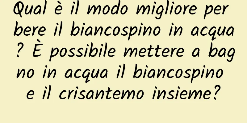 Qual è il modo migliore per bere il biancospino in acqua? È possibile mettere a bagno in acqua il biancospino e il crisantemo insieme?