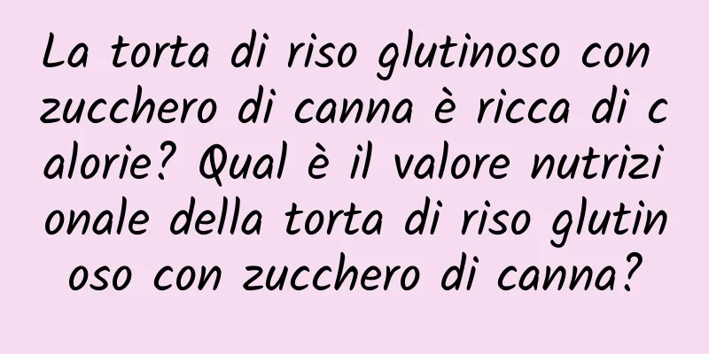 La torta di riso glutinoso con zucchero di canna è ricca di calorie? Qual è il valore nutrizionale della torta di riso glutinoso con zucchero di canna?