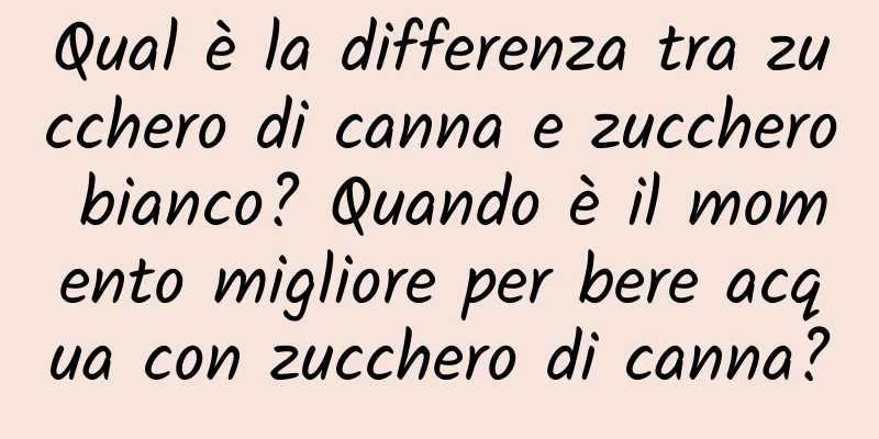 Qual è la differenza tra zucchero di canna e zucchero bianco? Quando è il momento migliore per bere acqua con zucchero di canna?