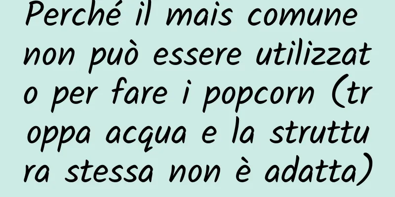 Perché il mais comune non può essere utilizzato per fare i popcorn (troppa acqua e la struttura stessa non è adatta)