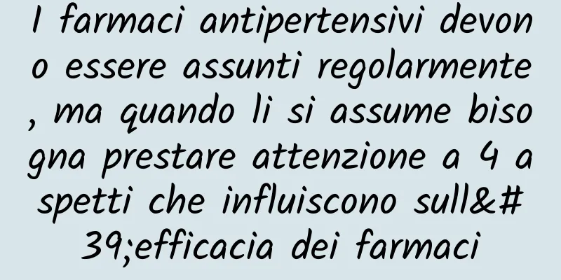 I farmaci antipertensivi devono essere assunti regolarmente, ma quando li si assume bisogna prestare attenzione a 4 aspetti che influiscono sull'efficacia dei farmaci