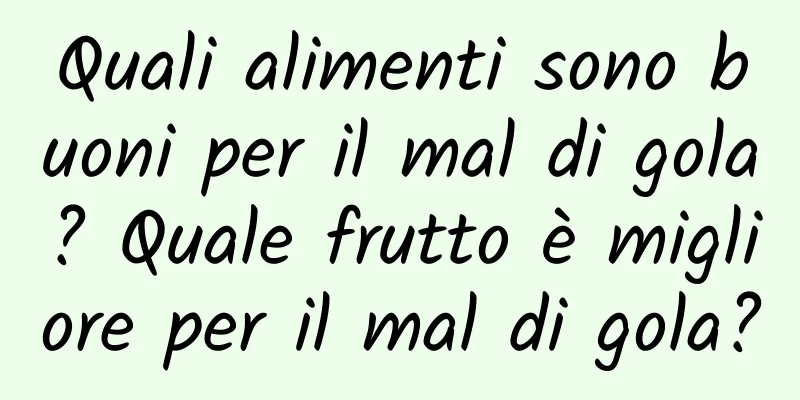 Quali alimenti sono buoni per il mal di gola? Quale frutto è migliore per il mal di gola?