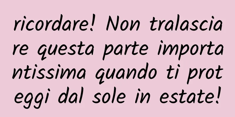 ricordare! Non tralasciare questa parte importantissima quando ti proteggi dal sole in estate!