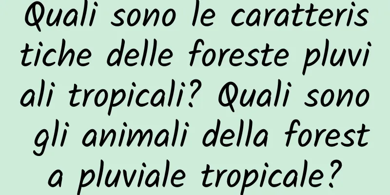 Quali sono le caratteristiche delle foreste pluviali tropicali? Quali sono gli animali della foresta pluviale tropicale?