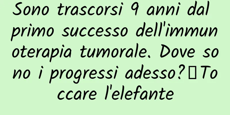 Sono trascorsi 9 anni dal primo successo dell'immunoterapia tumorale. Dove sono i progressi adesso?丨Toccare l'elefante