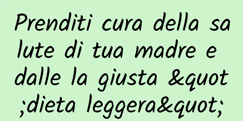 Prenditi cura della salute di tua madre e dalle la giusta "dieta leggera"