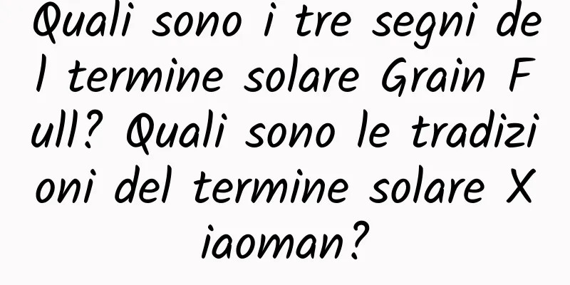 Quali sono i tre segni del termine solare Grain Full? Quali sono le tradizioni del termine solare Xiaoman?