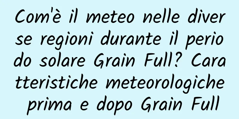 Com'è il meteo nelle diverse regioni durante il periodo solare Grain Full? Caratteristiche meteorologiche prima e dopo Grain Full