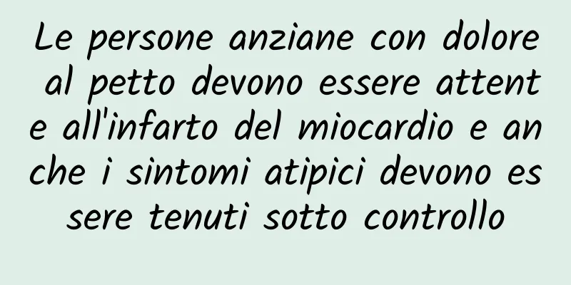 Le persone anziane con dolore al petto devono essere attente all'infarto del miocardio e anche i sintomi atipici devono essere tenuti sotto controllo