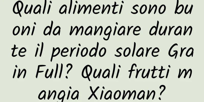 Quali alimenti sono buoni da mangiare durante il periodo solare Grain Full? Quali frutti mangia Xiaoman?