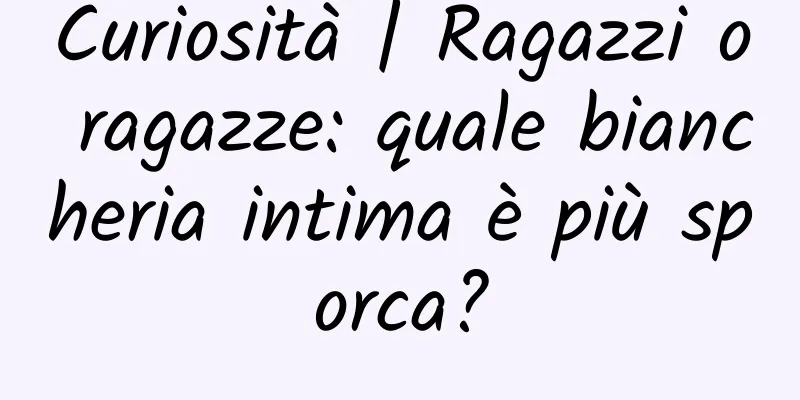 Curiosità | Ragazzi o ragazze: quale biancheria intima è più sporca?