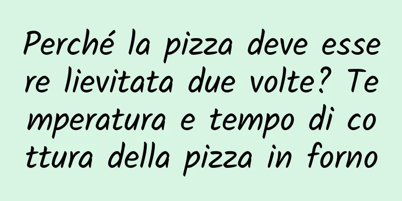 Perché la pizza deve essere lievitata due volte? Temperatura e tempo di cottura della pizza in forno