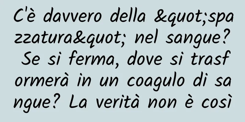 C'è davvero della "spazzatura" nel sangue? Se si ferma, dove si trasformerà in un coagulo di sangue? La verità non è così