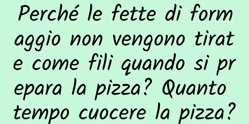 Perché le fette di formaggio non vengono tirate come fili quando si prepara la pizza? Quanto tempo cuocere la pizza?