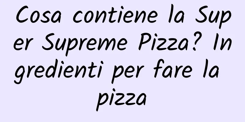 Cosa contiene la Super Supreme Pizza? Ingredienti per fare la pizza