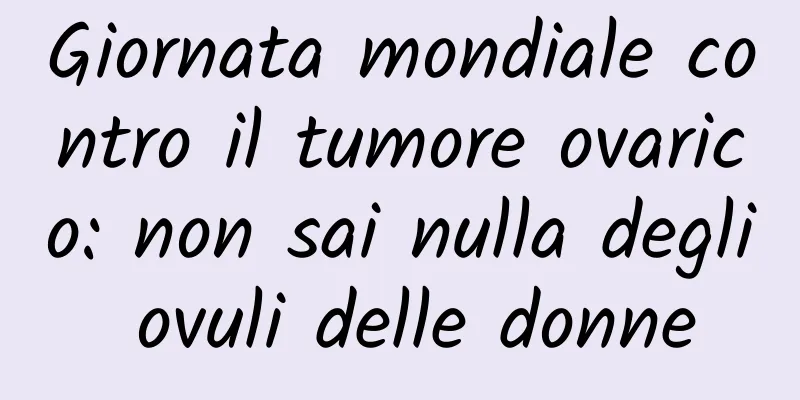 Giornata mondiale contro il tumore ovarico: non sai nulla degli ovuli delle donne
