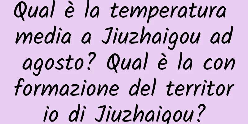 Qual è la temperatura media a Jiuzhaigou ad agosto? Qual è la conformazione del territorio di Jiuzhaigou?