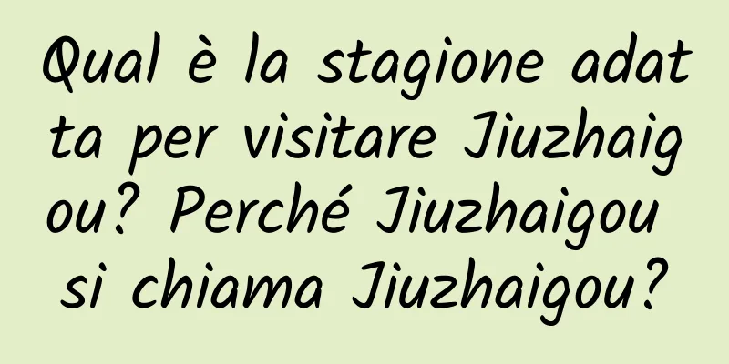 Qual è la stagione adatta per visitare Jiuzhaigou? Perché Jiuzhaigou si chiama Jiuzhaigou?