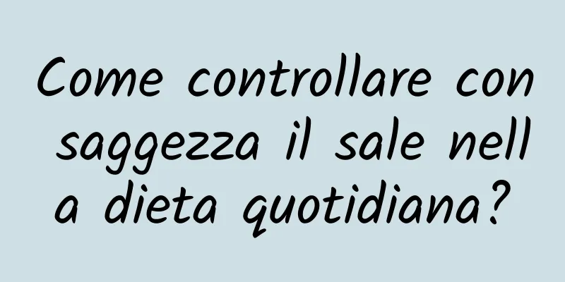 Come controllare con saggezza il sale nella dieta quotidiana?