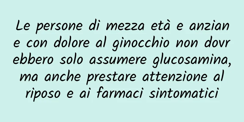 Le persone di mezza età e anziane con dolore al ginocchio non dovrebbero solo assumere glucosamina, ma anche prestare attenzione al riposo e ai farmaci sintomatici