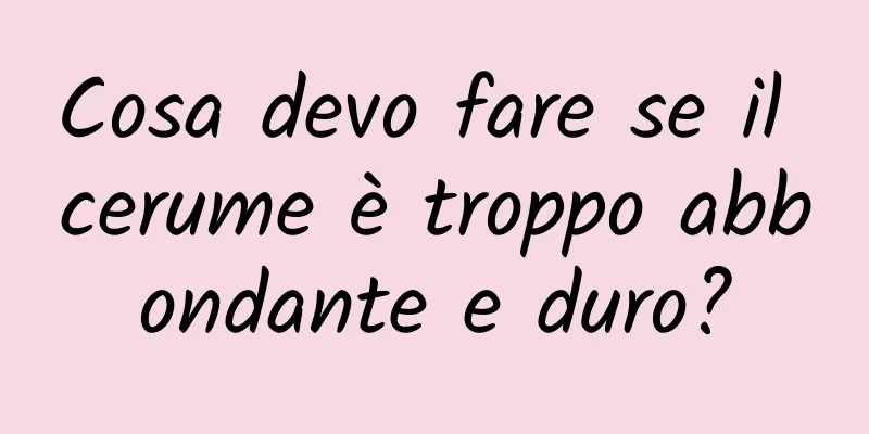 Cosa devo fare se il cerume è troppo abbondante e duro?