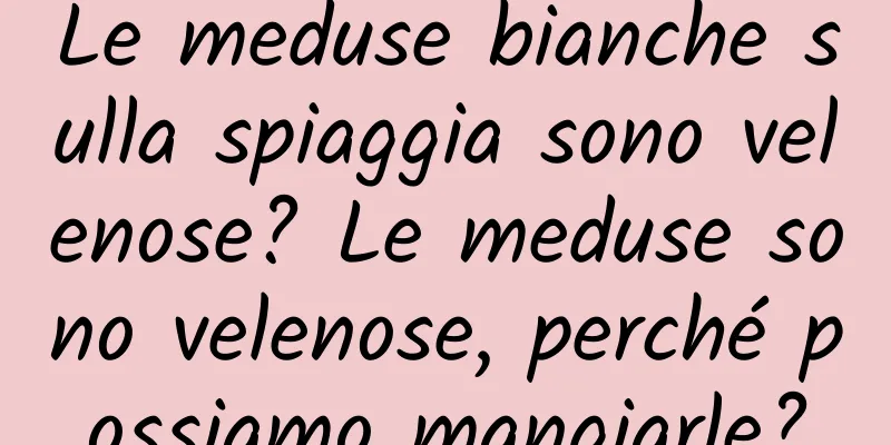 Le meduse bianche sulla spiaggia sono velenose? Le meduse sono velenose, perché possiamo mangiarle?