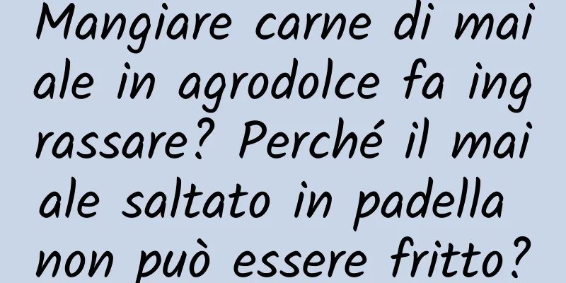 Mangiare carne di maiale in agrodolce fa ingrassare? Perché il maiale saltato in padella non può essere fritto?