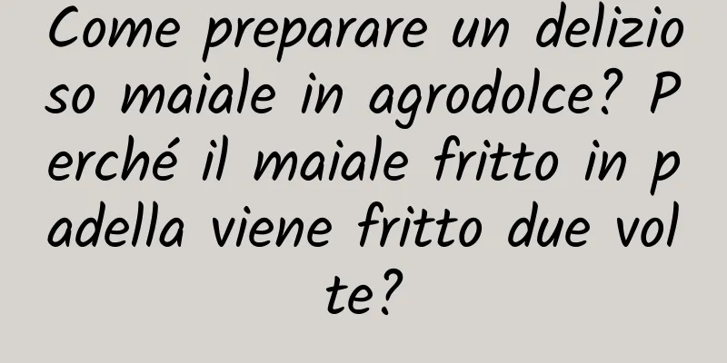 Come preparare un delizioso maiale in agrodolce? Perché il maiale fritto in padella viene fritto due volte?