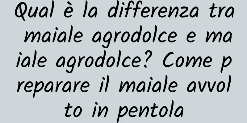 Qual è la differenza tra maiale agrodolce e maiale agrodolce? Come preparare il maiale avvolto in pentola