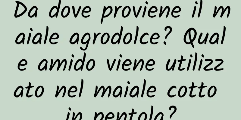 Da dove proviene il maiale agrodolce? Quale amido viene utilizzato nel maiale cotto in pentola?