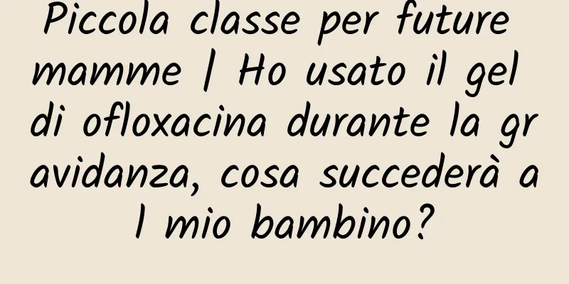 Piccola classe per future mamme | Ho usato il gel di ofloxacina durante la gravidanza, cosa succederà al mio bambino?