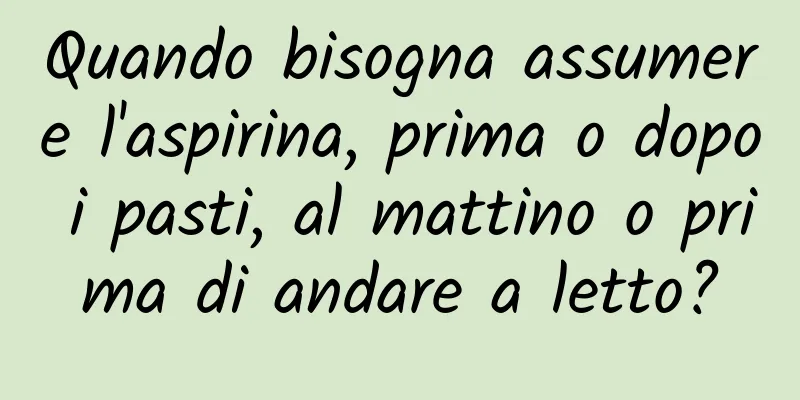Quando bisogna assumere l'aspirina, prima o dopo i pasti, al mattino o prima di andare a letto?