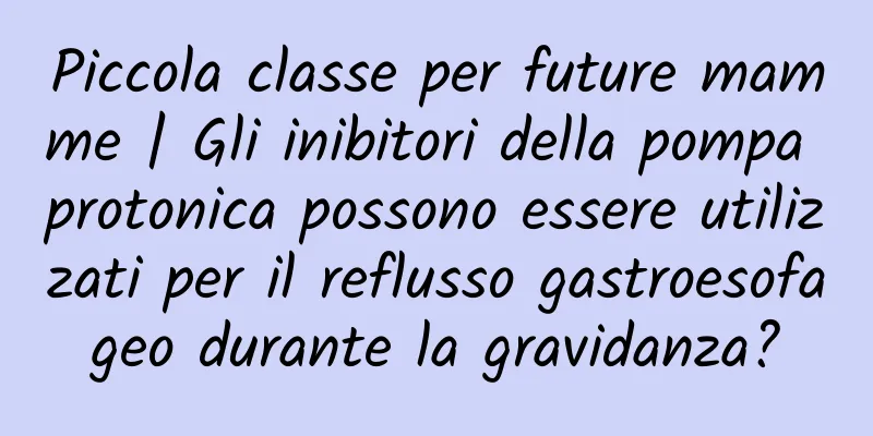 Piccola classe per future mamme | Gli inibitori della pompa protonica possono essere utilizzati per il reflusso gastroesofageo durante la gravidanza?
